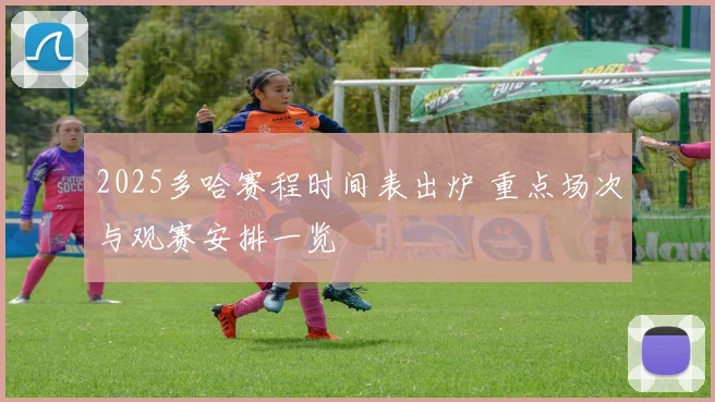 2025多哈赛程时间表出炉 重点场次与观赛安排一览