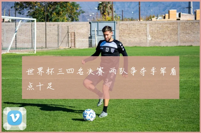 世界杯三四名决赛 两队争夺季军看点十足