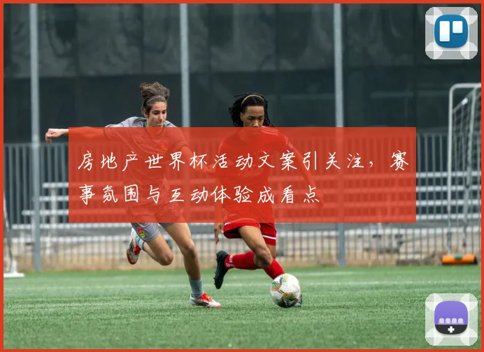 房地产世界杯活动文案引关注，赛事氛围与互动体验成看点