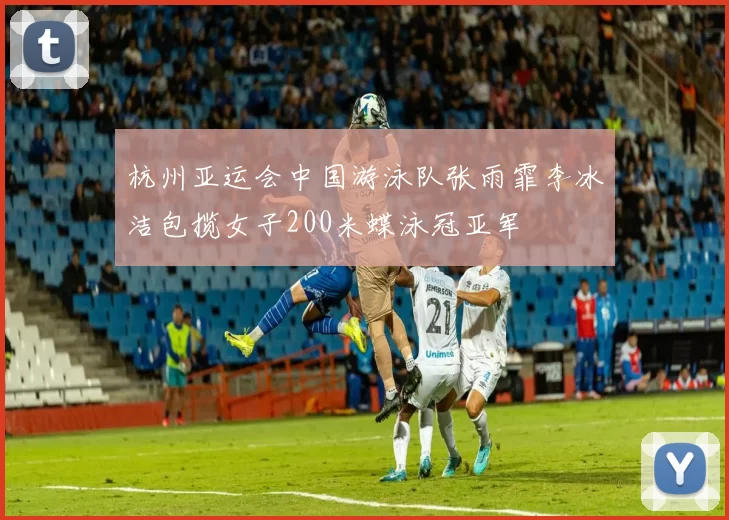 杭州亚运会中国游泳队张雨霏李冰洁包揽女子200米蝶泳冠亚军