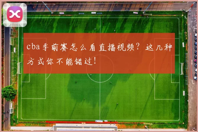 cba季前赛怎么看直播视频？这几种方式你不能错过！