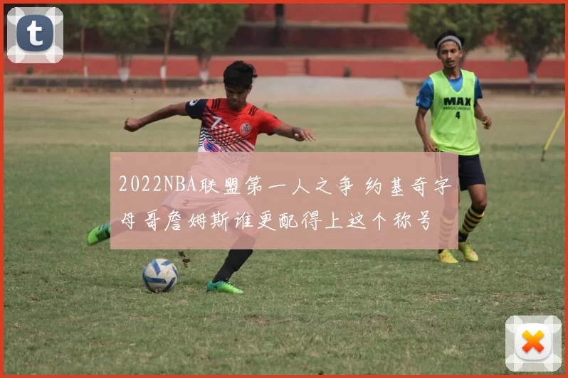 2022NBA联盟第一人之争 约基奇字母哥詹姆斯谁更配得上这个称号