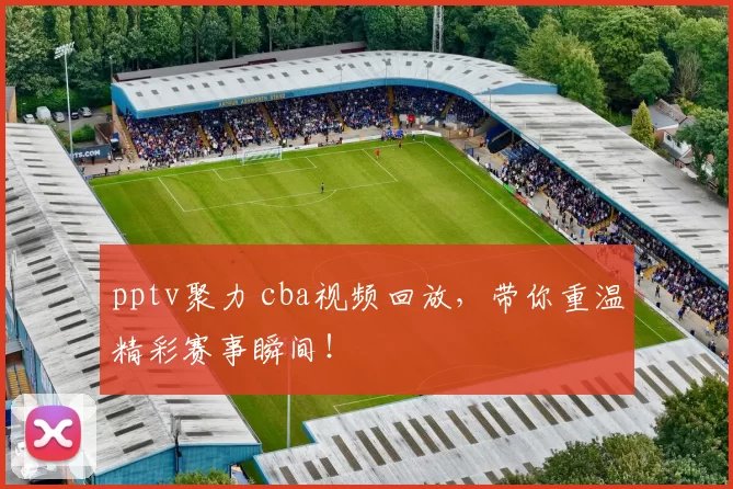 pptv聚力 cba视频回放，带你重温精彩赛事瞬间！