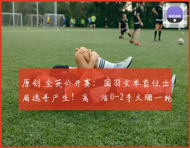 原创 全英公开赛：国羽女单首位出局选手产生！高昉洁0-2李文珊一轮游