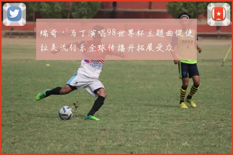 瑞奇·马丁演唱98世界杯主题曲促使拉美流行乐全球传播并拓展受众