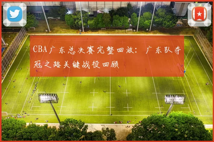 CBA广东总决赛完整回放：广东队夺冠之路关键战役回顾