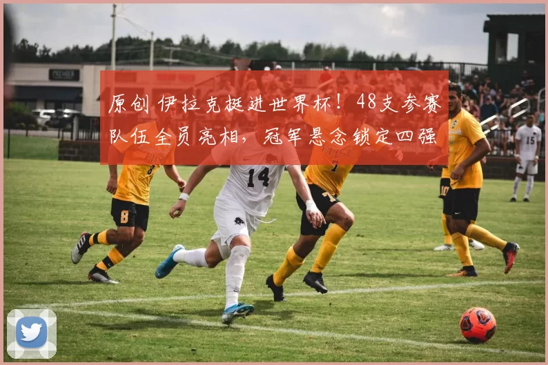 原创 伊拉克挺进世界杯！48支参赛队伍全员亮相，冠军悬念锁定四强