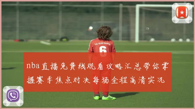 nba直播免费线观看攻略汇总带你掌握赛季焦点对决每场全程高清实况