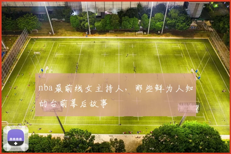 nba最前线女主持人，那些鲜为人知的台前幕后故事