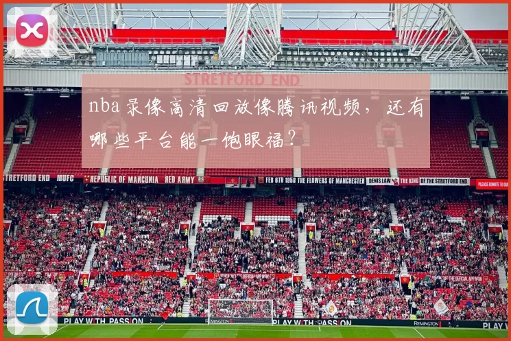 nba录像高清回放像腾讯视频，还有哪些平台能一饱眼福？
