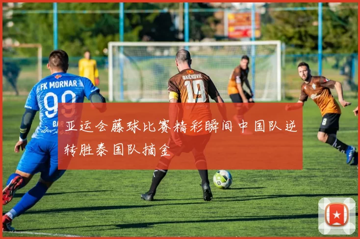 亚运会藤球比赛精彩瞬间中国队逆转胜泰国队摘金