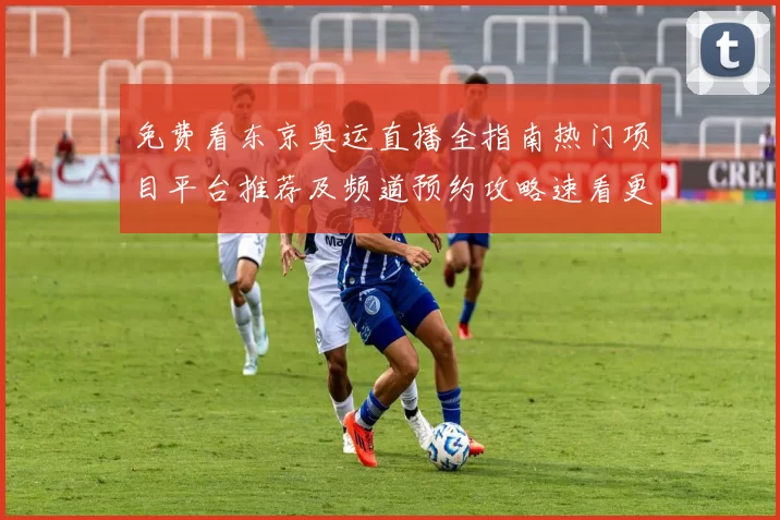 免费看东京奥运直播全指南热门项目平台推荐及频道预约攻略速看更新