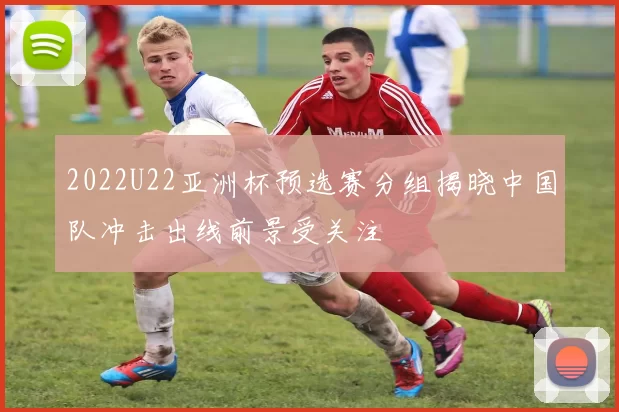 2022U22亚洲杯预选赛分组揭晓中国队冲击出线前景受关注