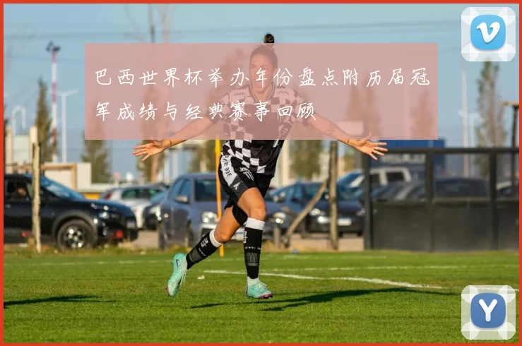 巴西世界杯举办年份盘点附历届冠军成绩与经典赛事回顾