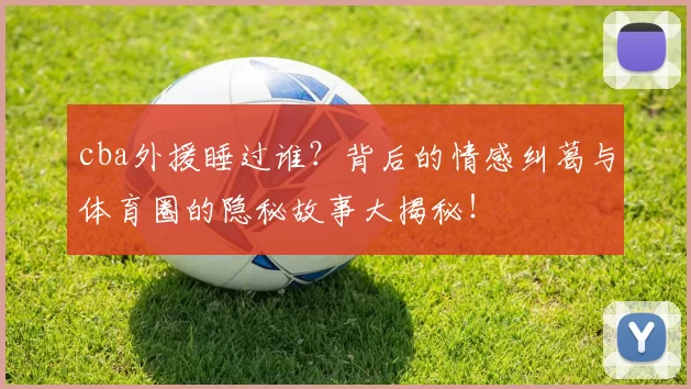 cba外援睡过谁?背后的情感纠葛与体育圈的隐秘故事大揭秘!