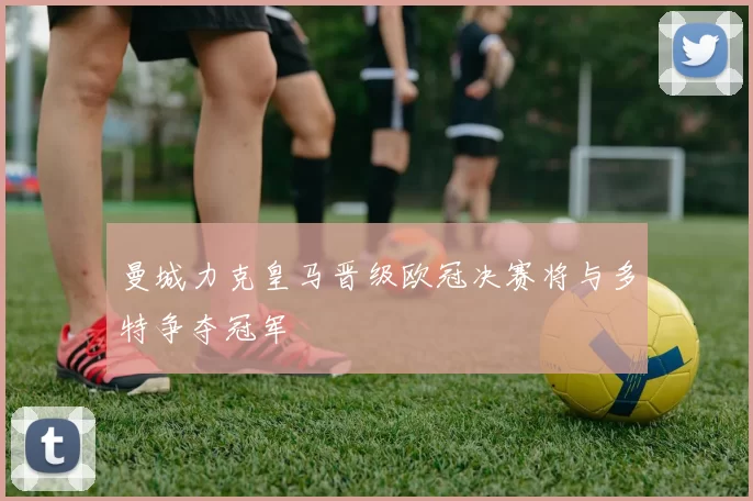 曼城力克皇马晋级欧冠决赛将与多特争夺冠军
