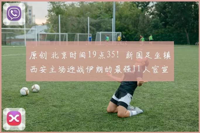 原创 北京时间19点35！新国足坐镇西安主场迎战伊朗的最强11人官宣，值得期待