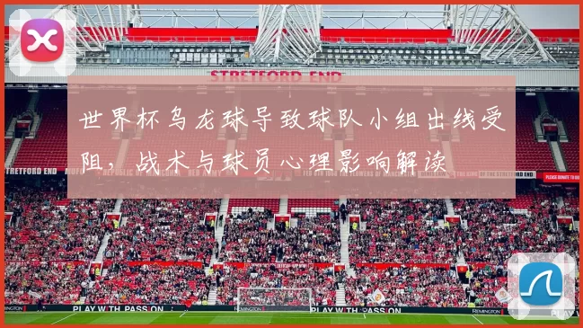 世界杯乌龙球导致球队小组出线受阻，战术与球员心理影响解读