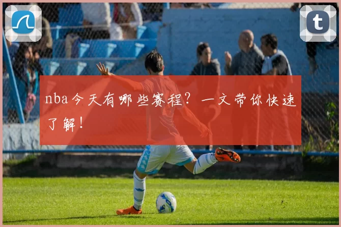 nba今天有哪些赛程？一文带你快速了解！