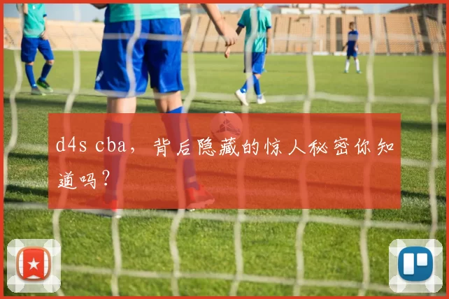 d4s cba，背后隐藏的惊人秘密你知道吗？
