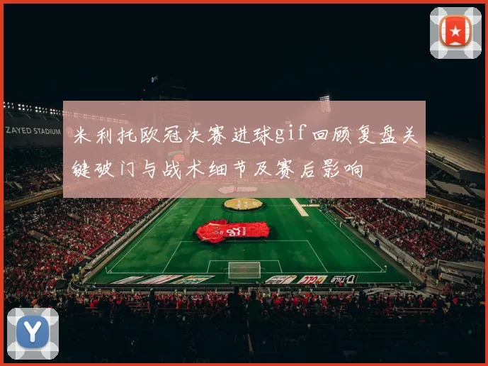 米利托欧冠决赛进球gif回顾复盘关键破门与战术细节及赛后影响
