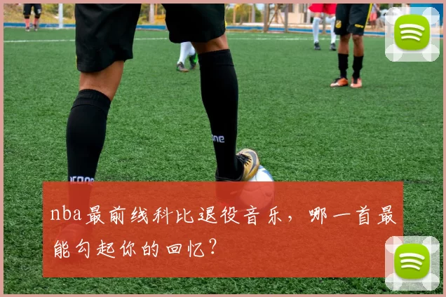 nba最前线科比退役音乐，哪一首最能勾起你的回忆？