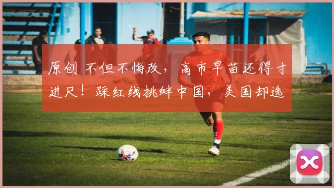 原创 不但不悔改，高市早苗还得寸进尺！踩红线挑衅中国，美国却选择沉默，中方反制已让日本肉痛