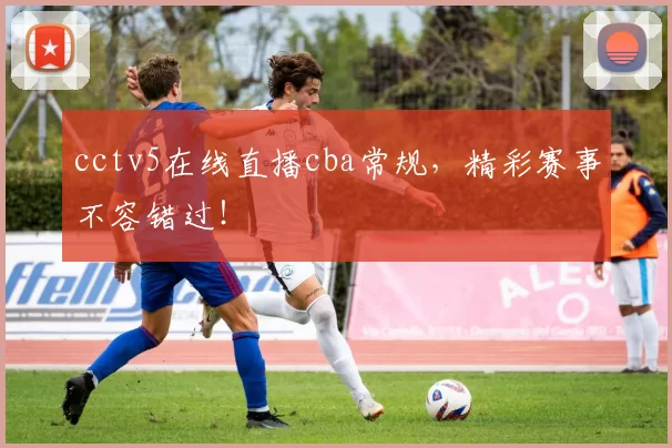 cctv5在线直播cba常规，精彩赛事不容错过！