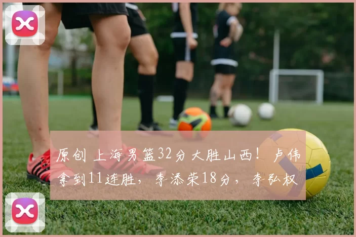 原创 上海男篮32分大胜山西！卢伟拿到11连胜，李添荣18分，李弘权27分