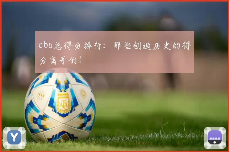 cba总得分排行：那些创造历史的得分高手们！