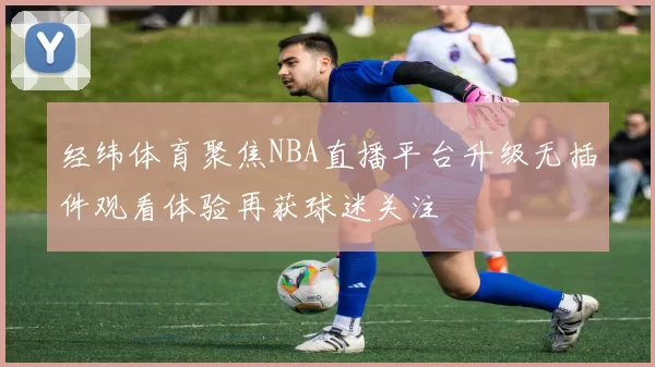经纬体育聚焦NBA直播平台升级无插件观看体验再获球迷关注