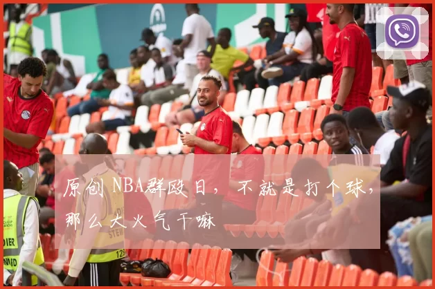 原创 NBA群殴日，不就是打个球，那么大火气干嘛