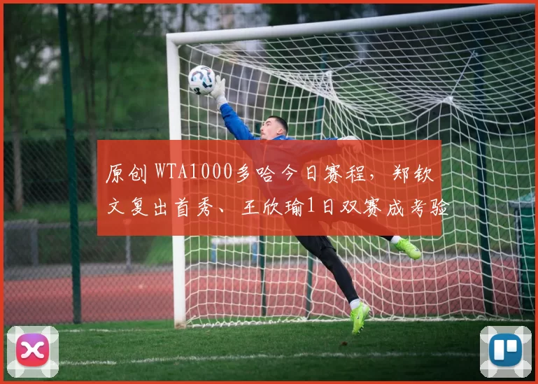 原创 WTA1000多哈今日赛程，郑钦文复出首秀、王欣瑜1日双赛成考验！