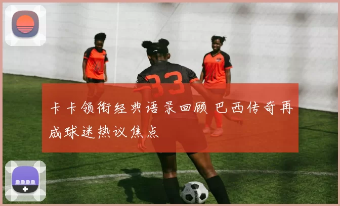 卡卡领衔经典语录回顾 巴西传奇再成球迷热议焦点