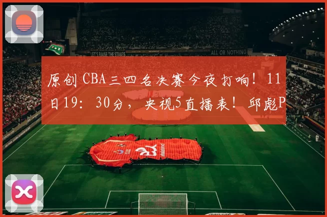 原创 CBA三四名决赛今夜打响！11日19：30分，央视5直播表！邱彪PK王博