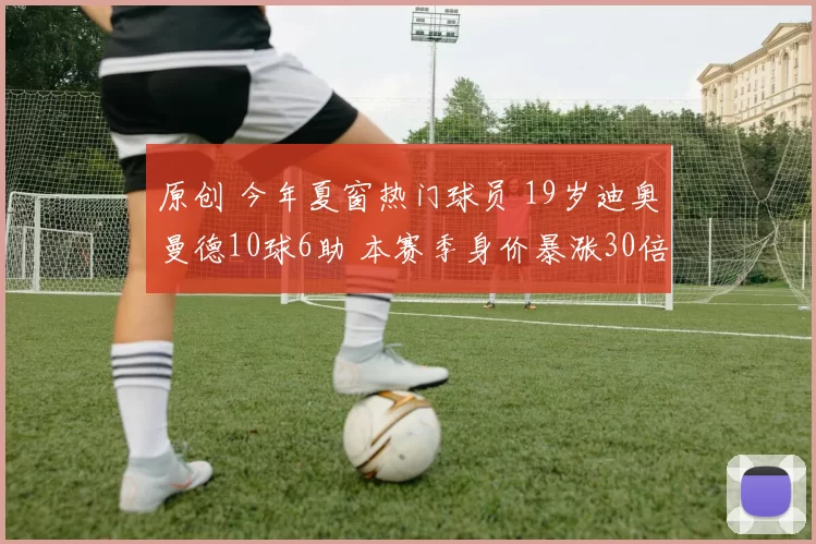 原创 今年夏窗热门球员 19岁迪奥曼德10球6助 本赛季身价暴涨30倍