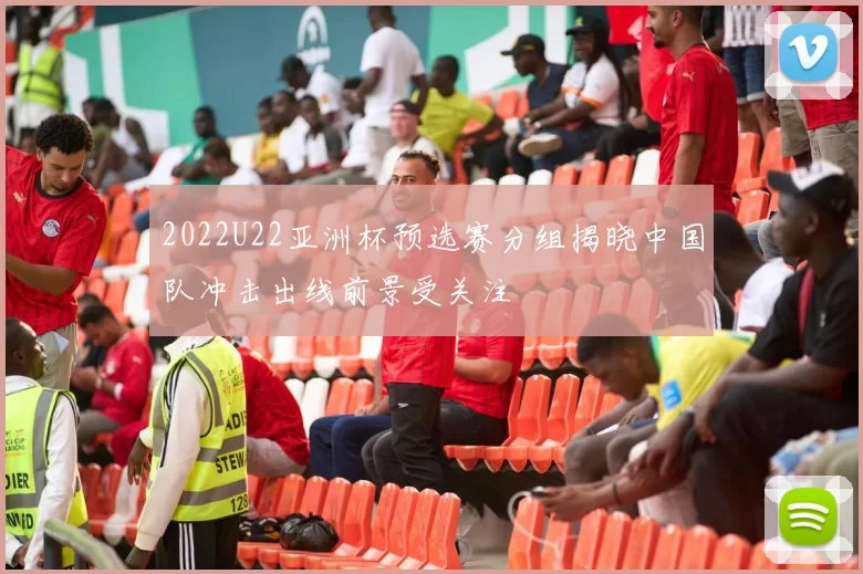 2022U22亚洲杯预选赛分组揭晓中国队冲击出线前景受关注