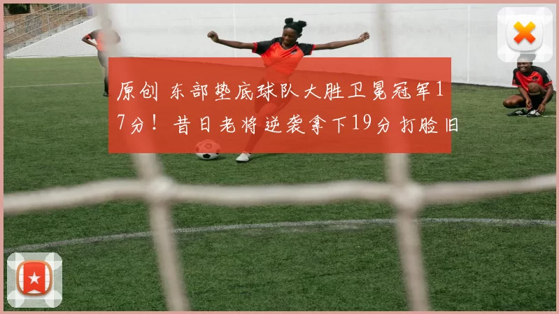 原创 东部垫底球队大胜卫冕冠军17分！昔日老将逆袭拿下19分打脸旧主