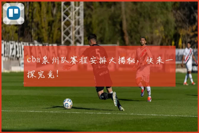 cba泉州队赛程安排大揭秘，快来一探究竟！