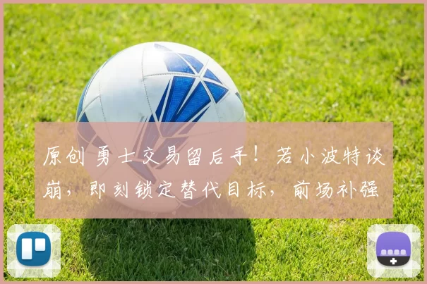 原创 勇士交易留后手!若小波特谈崩,即刻锁定替代目标,前场补强迫在眉睫