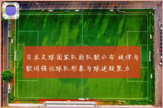 日本足球国家队新队歌公布 旋律与歌词强化球队形象与球迷凝聚力