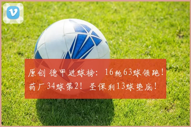 原创 德甲进球榜：16轮63球领跑！药厂34球第2！圣保利13球垫底！