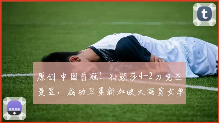 原创 中国首冠！孙颖莎4-2力克王曼昱，成功卫冕新加坡大满贯女单桂冠