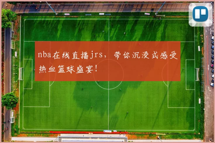 nba在线直播jrs，带你沉浸式感受热血篮球盛宴！