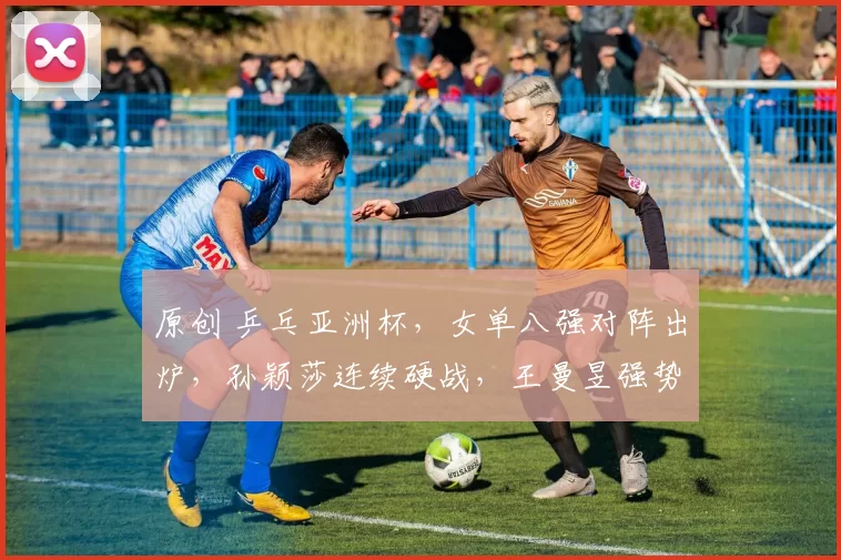 原创 乒乓亚洲杯，女单八强对阵出炉，孙颖莎连续硬战，王曼昱强势横扫