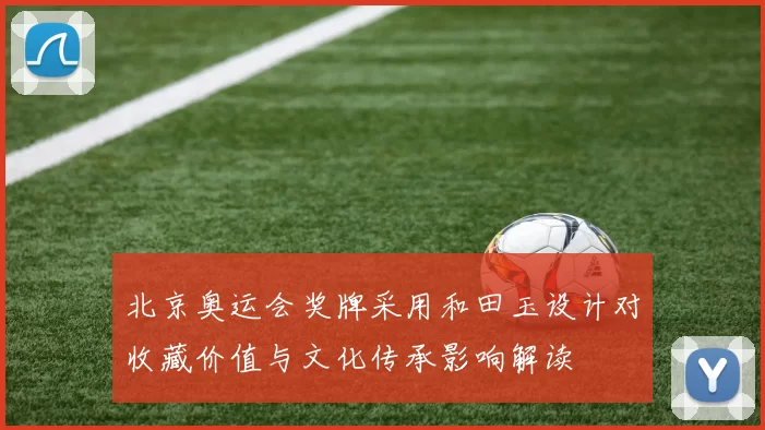 北京奥运会奖牌采用和田玉设计对收藏价值与文化传承影响解读
