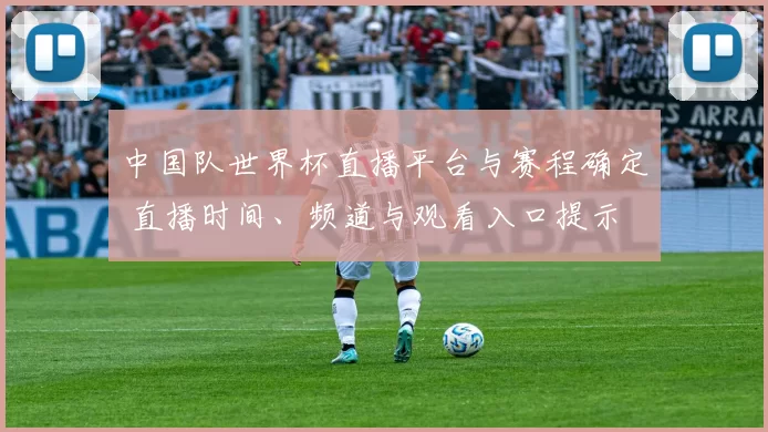 中国队世界杯直播平台与赛程确定 直播时间、频道与观看入口提示