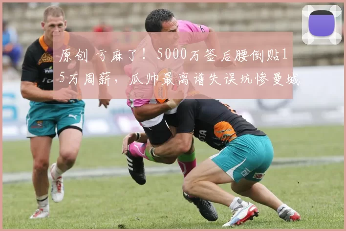 原创 亏麻了！5000万签后腰倒贴15万周薪，瓜帅最离谱失误坑惨曼城