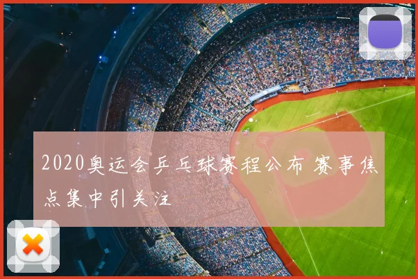 2020奥运会乒乓球赛程公布 赛事焦点集中引关注