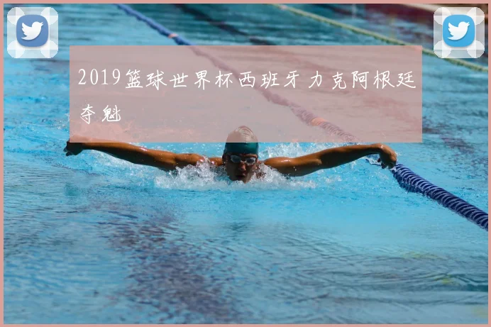2019篮球世界杯西班牙力克阿根廷夺魁